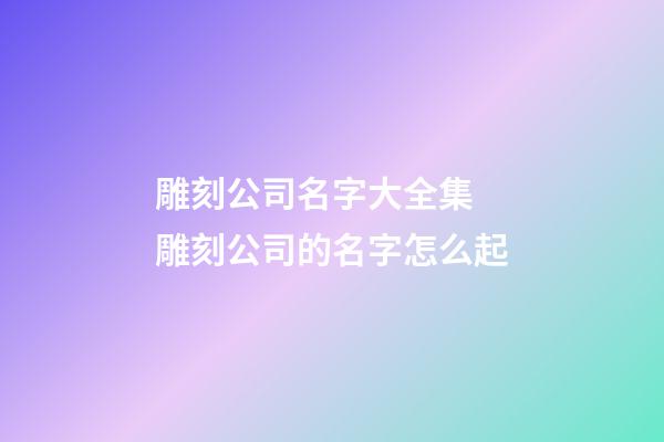 雕刻公司名字大全集 雕刻公司的名字怎么起-第1张-公司起名-玄机派